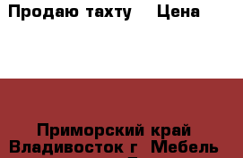 Продаю тахту  › Цена ­ 5 600 - Приморский край, Владивосток г. Мебель, интерьер » Диваны и кресла   . Приморский край,Владивосток г.